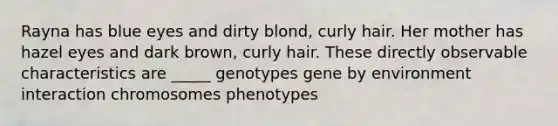 Rayna has blue eyes and dirty blond, curly hair. Her mother has hazel eyes and dark brown, curly hair. These directly observable characteristics are _____ genotypes gene by environment interaction chromosomes phenotypes