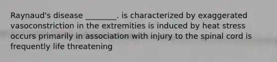Raynaud's disease ________. is characterized by exaggerated vasoconstriction in the extremities is induced by heat stress occurs primarily in association with injury to the spinal cord is frequently life threatening