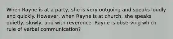 When Rayne is at a party, she is very outgoing and speaks loudly and quickly. However, when Rayne is at church, she speaks quietly, slowly, and with reverence. Rayne is observing which rule of verbal communication?