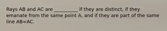 Rays AB and AC are __________ if they are distinct, if they emanate from the same point A, and if they are part of the same line AB=AC.