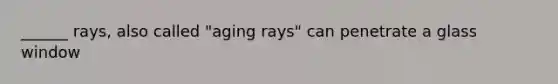 ______ rays, also called "aging rays" can penetrate a glass window