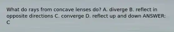 What do rays from concave lenses do? A. diverge B. reflect in opposite directions C. converge D. reflect up and down ANSWER: C