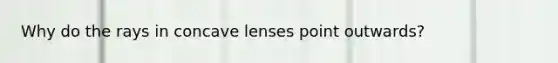 Why do the rays in concave lenses point outwards?