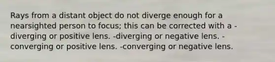 Rays from a distant object do not diverge enough for a nearsighted person to focus; this can be corrected with a -diverging or positive lens. -diverging or negative lens. -converging or positive lens. -converging or negative lens.