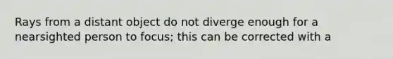 Rays from a distant object do not diverge enough for a nearsighted person to focus; this can be corrected with a