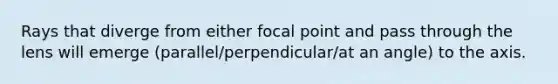 Rays that diverge from either focal point and pass through the lens will emerge (parallel/perpendicular/at an angle) to the axis.