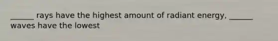 ______ rays have the highest amount of radiant energy, ______ waves have the lowest