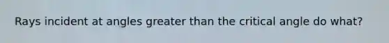 Rays incident at angles greater than the critical angle do what?
