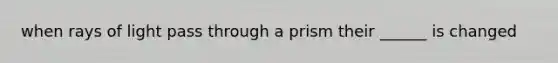 when rays of light pass through a prism their ______ is changed