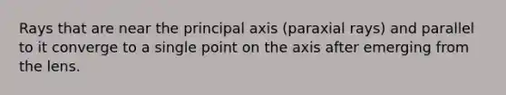 Rays that are near the principal axis (paraxial rays) and parallel to it converge to a single point on the axis after emerging from the lens.