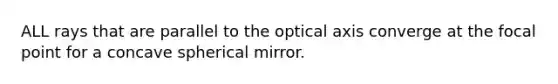 ALL rays that are parallel to the optical axis converge at the focal point for a concave spherical mirror.