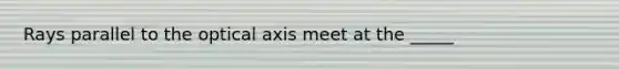 Rays parallel to the optical axis meet at the _____