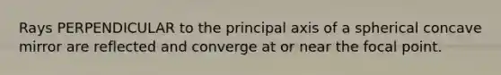 Rays PERPENDICULAR to the principal axis of a spherical concave mirror are reflected and converge at or near the focal point.