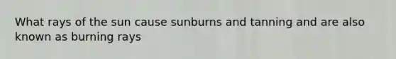 What rays of the sun cause sunburns and tanning and are also known as burning rays