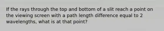 If the rays through the top and bottom of a slit reach a point on the viewing screen with a path length difference equal to 2 wavelengths, what is at that point?