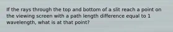 If the rays through the top and bottom of a slit reach a point on the viewing screen with a path length difference equal to 1 wavelength, what is at that point?