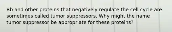 Rb and other proteins that negatively regulate the cell cycle are sometimes called tumor suppressors. Why might the name tumor suppressor be appropriate for these proteins?
