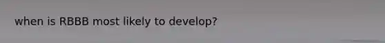 when is RBBB most likely to develop?