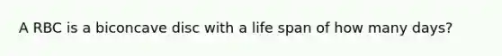 A RBC is a biconcave disc with a life span of how many days?