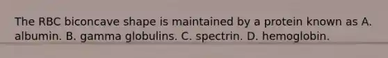 The RBC biconcave shape is maintained by a protein known as A. albumin. B. gamma globulins. C. spectrin. D. hemoglobin.