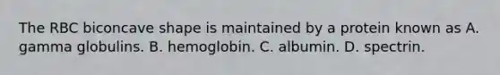 The RBC biconcave shape is maintained by a protein known as A. gamma globulins. B. hemoglobin. C. albumin. D. spectrin.