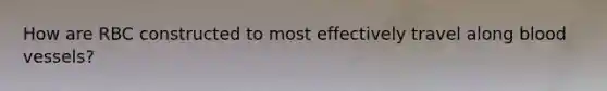 How are RBC constructed to most effectively travel along blood vessels?