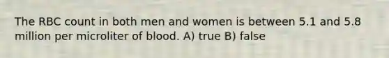 The RBC count in both men and women is between 5.1 and 5.8 million per microliter of blood. A) true B) false