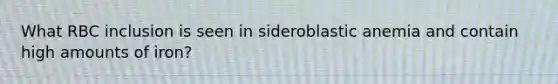 What RBC inclusion is seen in sideroblastic anemia and contain high amounts of iron?