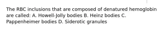 The RBC inclusions that are composed of denatured hemoglobin are called: A. Howell-Jolly bodies B. Heinz bodies C. Pappenheimer bodies D. Siderotic granules