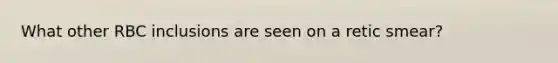 What other RBC inclusions are seen on a retic smear?