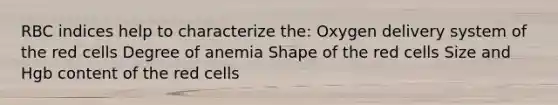 RBC indices help to characterize the: Oxygen delivery system of the red cells Degree of anemia Shape of the red cells Size and Hgb content of the red cells