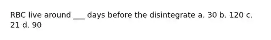 RBC live around ___ days before the disintegrate a. 30 b. 120 c. 21 d. 90