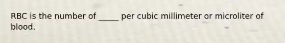 RBC is the number of _____ per cubic millimeter or microliter of blood.