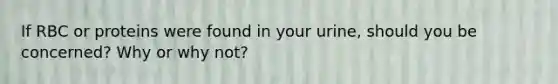 If RBC or proteins were found in your urine, should you be concerned? Why or why not?