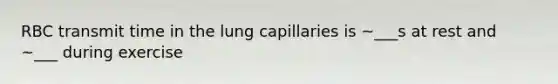 RBC transmit time in the lung capillaries is ~___s at rest and ~___ during exercise