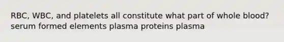 RBC, WBC, and platelets all constitute what part of whole blood? serum formed elements plasma proteins plasma