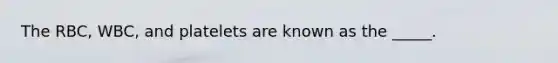 The RBC, WBC, and platelets are known as the _____.