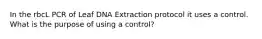 In the rbcL PCR of Leaf DNA Extraction protocol it uses a control. What is the purpose of using a control?