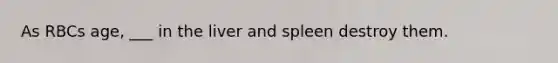 As RBCs age, ___ in the liver and spleen destroy them.