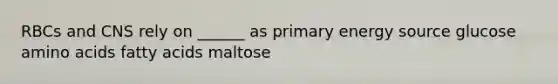 RBCs and CNS rely on ______ as primary energy source glucose amino acids fatty acids maltose