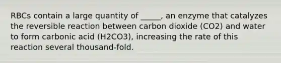 RBCs contain a large quantity of _____, an enzyme that catalyzes the reversible reaction between carbon dioxide (CO2) and water to form carbonic acid (H2CO3), increasing the rate of this reaction several thousand-fold.