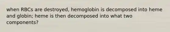 when RBCs are destroyed, hemoglobin is decomposed into heme and globin; heme is then decomposed into what two components?