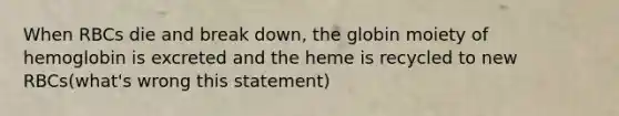 When RBCs die and break down, the globin moiety of hemoglobin is excreted and the heme is recycled to new RBCs(what's wrong this statement)