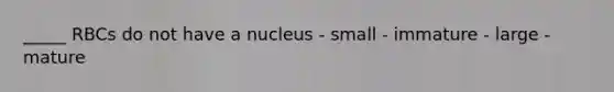 _____ RBCs do not have a nucleus - small - immature - large - mature