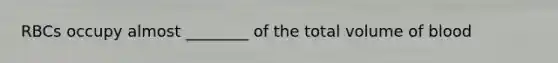 RBCs occupy almost ________ of the total volume of blood