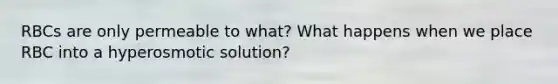 RBCs are only permeable to what? What happens when we place RBC into a hyperosmotic solution?