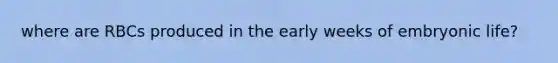 where are RBCs produced in the early weeks of embryonic life?