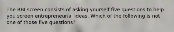 The RBI screen consists of asking yourself five questions to help you screen entrepreneurial ideas. Which of the following is not one of those five questions?