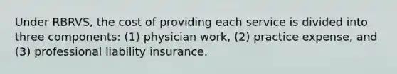 Under RBRVS, the cost of providing each service is divided into three components: (1) physician work, (2) practice expense, and (3) professional liability insurance.