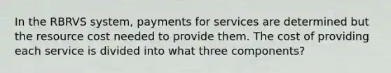 In the RBRVS system, payments for services are determined but the resource cost needed to provide them. The cost of providing each service is divided into what three components?